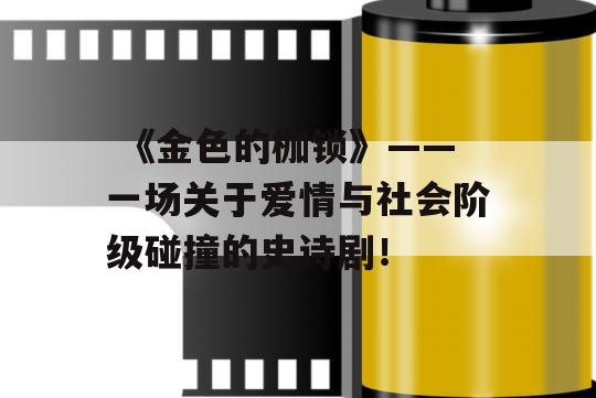  《金色的枷锁》——一场关于爱情与社会阶级碰撞的史诗剧！