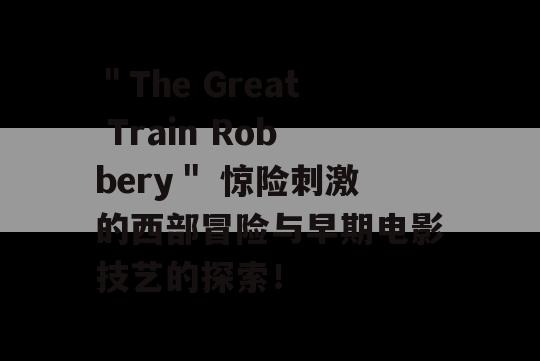 ＂The Great Train Robbery＂ 惊险刺激的西部冒险与早期电影技艺的探索！