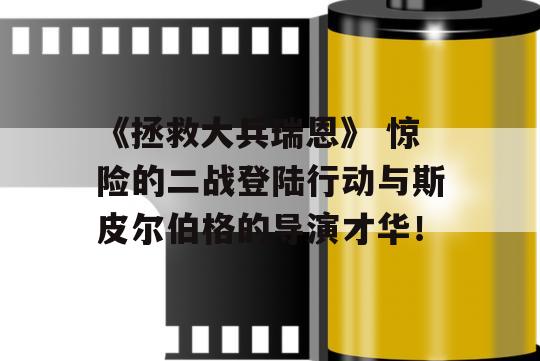 《拯救大兵瑞恩》 惊险的二战登陆行动与斯皮尔伯格的导演才华！