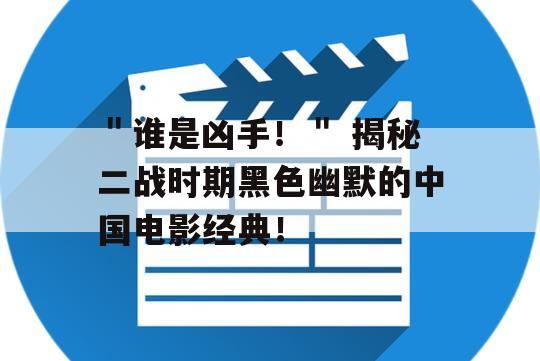 ＂谁是凶手！＂ 揭秘二战时期黑色幽默的中国电影经典！